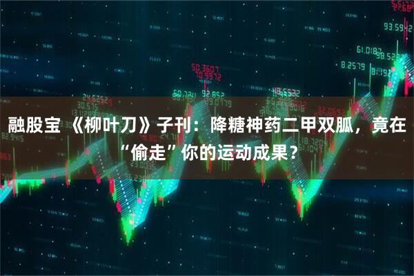 融股宝 《柳叶刀》子刊：降糖神药二甲双胍，竟在“偷走”你的运动成果？