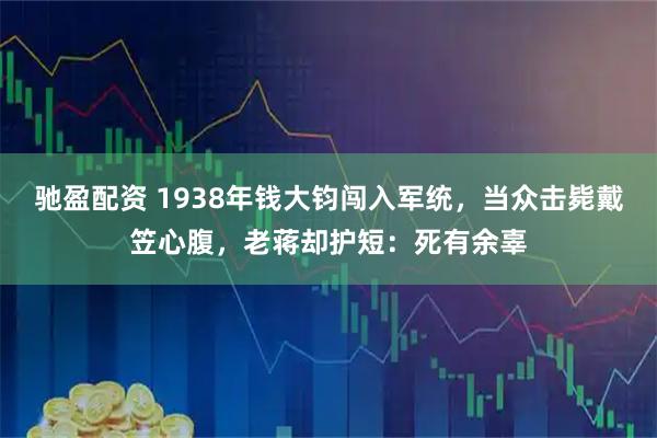 驰盈配资 1938年钱大钧闯入军统，当众击毙戴笠心腹，老蒋却护短：死有余辜