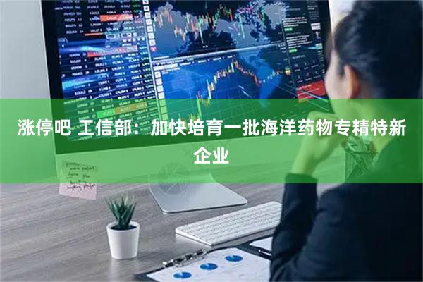 涨停吧 工信部：加快培育一批海洋药物专精特新企业