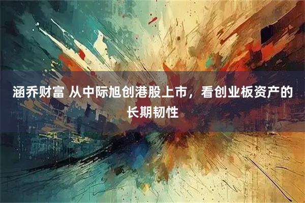 涵乔财富 从中际旭创港股上市，看创业板资产的长期韧性