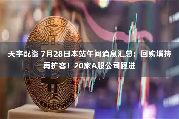 天宇配资 7月28日本站午间消息汇总：回购增持再扩容！20家A股公司跟进