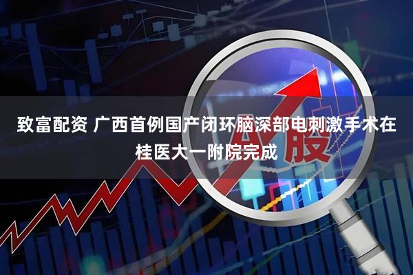 致富配资 广西首例国产闭环脑深部电刺激手术在桂医大一附院完成
