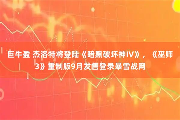 巨牛盈 杰洛特将登陆《暗黑破坏神IV》，《巫师3》重制版9月发售登录暴雪战网