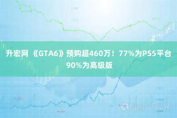 升宏网 《GTA6》预购超460万！77%为PS5平台 90%为高级版