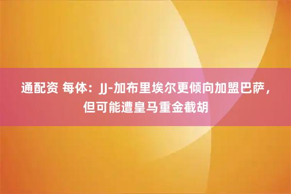 通配资 每体：JJ-加布里埃尔更倾向加盟巴萨，但可能遭皇马重金截胡