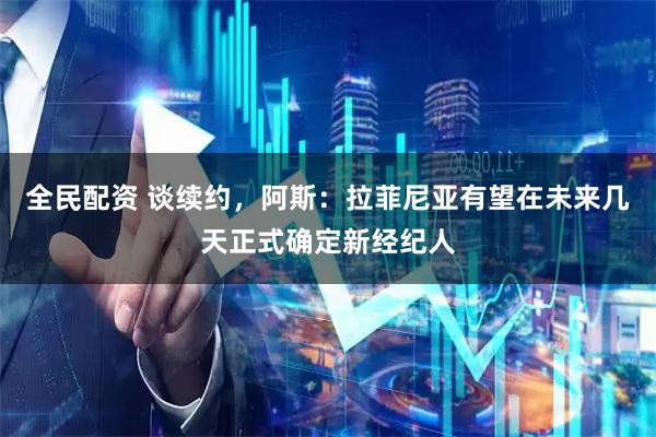 全民配资 谈续约,阿斯:拉菲尼亚有望在未来几天正式确定新经纪人